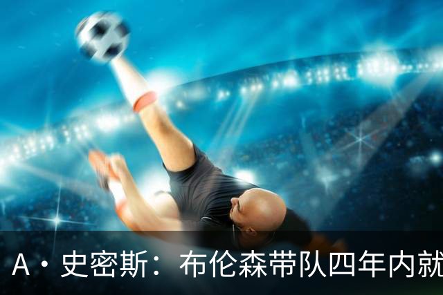 A·史密斯：布伦森带队四年内就夺冠 可我当初却想要杜兰特和欧文